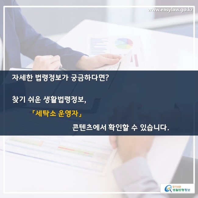 자세한 법령정보가 궁금하다면? 찾기 쉬운 생활법령정보,「세탁소 운영자」콘텐츠에서 확인할 수 있습니다. 